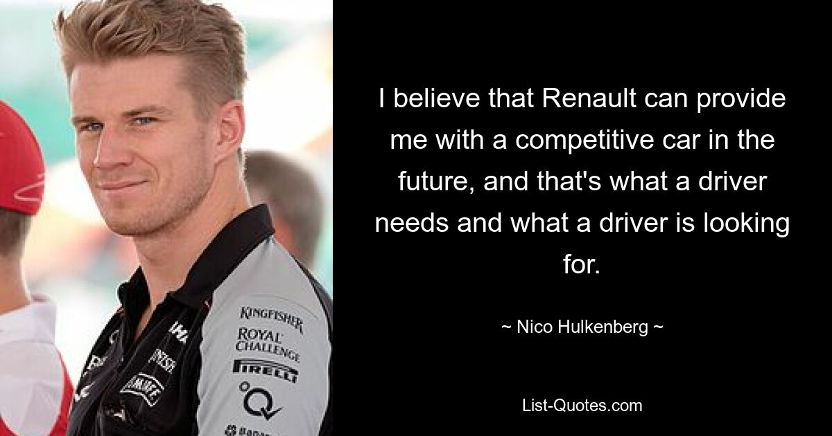 I believe that Renault can provide me with a competitive car in the future, and that's what a driver needs and what a driver is looking for. — © Nico Hulkenberg