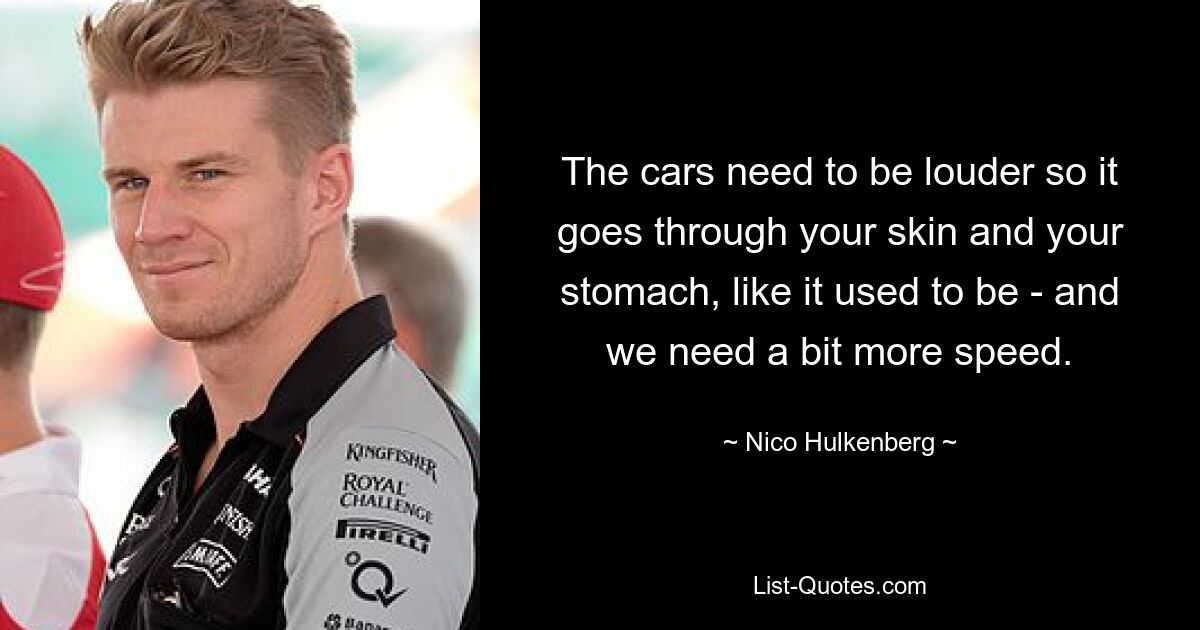 The cars need to be louder so it goes through your skin and your stomach, like it used to be - and we need a bit more speed. — © Nico Hulkenberg