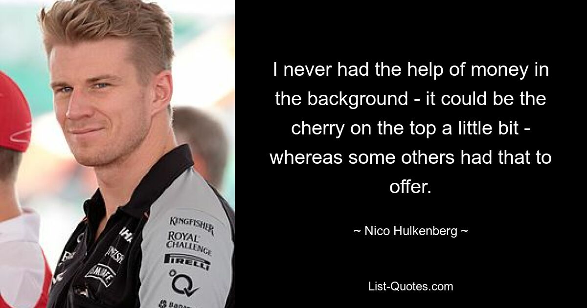 I never had the help of money in the background - it could be the cherry on the top a little bit - whereas some others had that to offer. — © Nico Hulkenberg