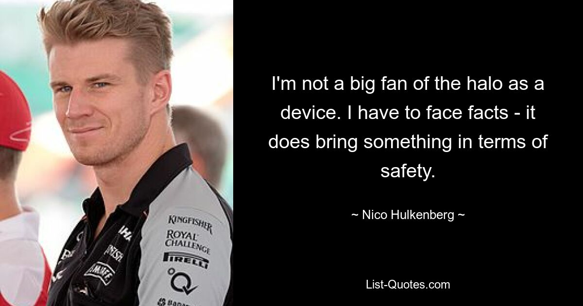 I'm not a big fan of the halo as a device. I have to face facts - it does bring something in terms of safety. — © Nico Hulkenberg