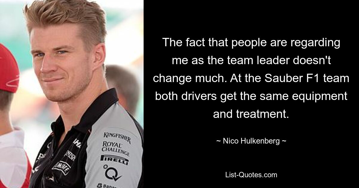 The fact that people are regarding me as the team leader doesn't change much. At the Sauber F1 team both drivers get the same equipment and treatment. — © Nico Hulkenberg