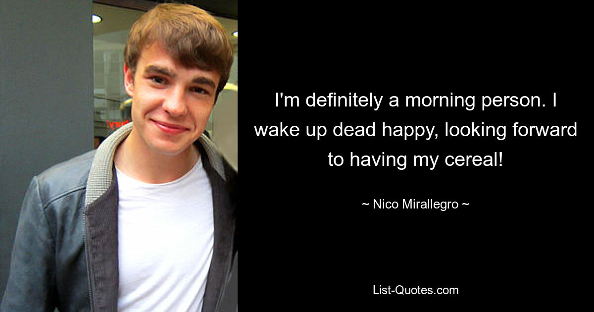 I'm definitely a morning person. I wake up dead happy, looking forward to having my cereal! — © Nico Mirallegro