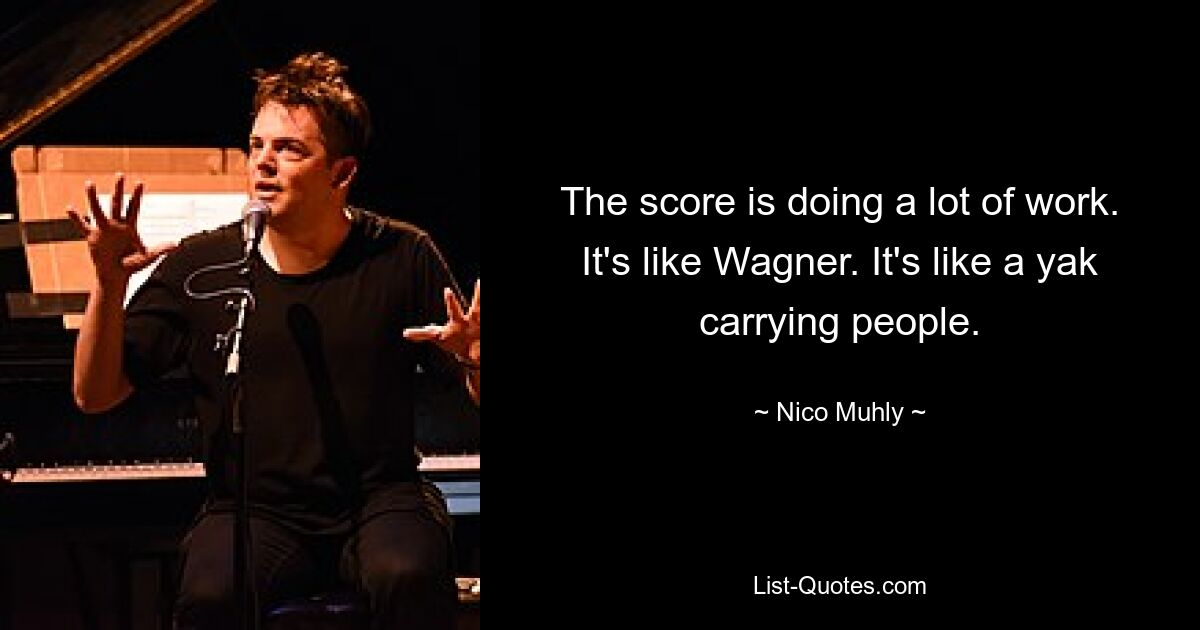 The score is doing a lot of work. It's like Wagner. It's like a yak carrying people. — © Nico Muhly