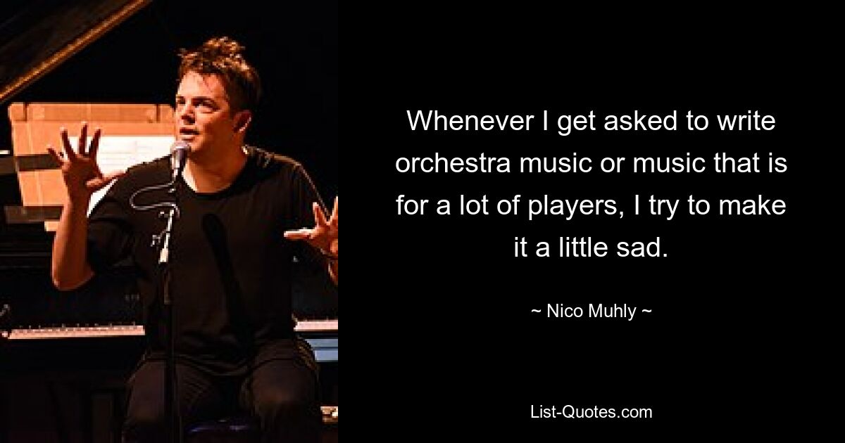 Whenever I get asked to write orchestra music or music that is for a lot of players, I try to make it a little sad. — © Nico Muhly