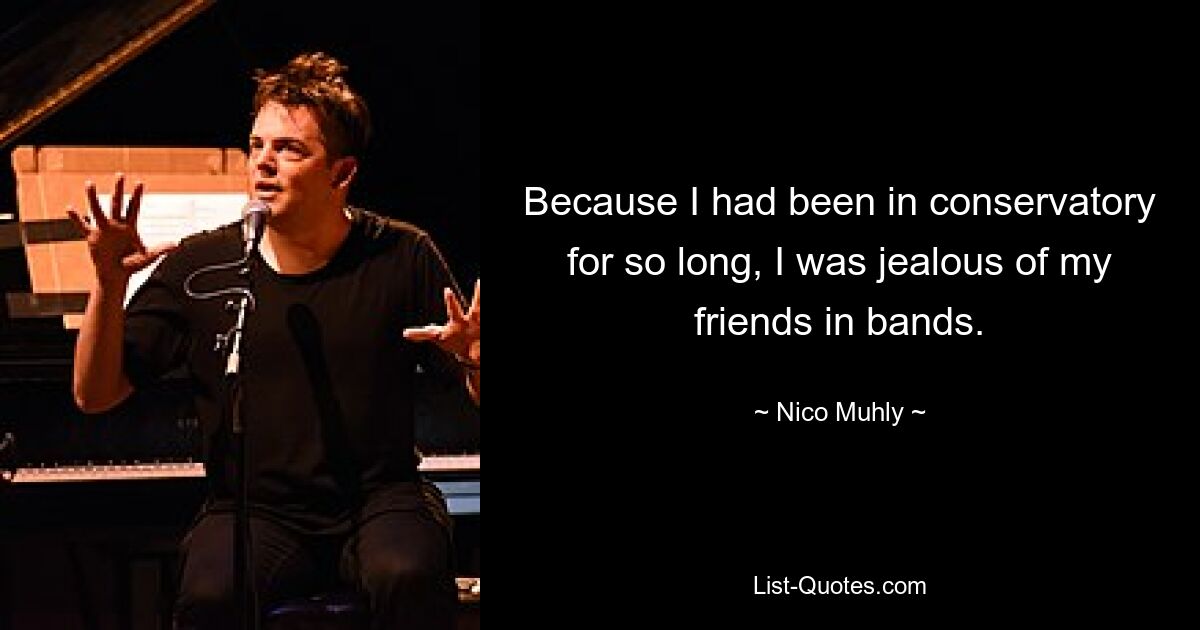 Because I had been in conservatory for so long, I was jealous of my friends in bands. — © Nico Muhly