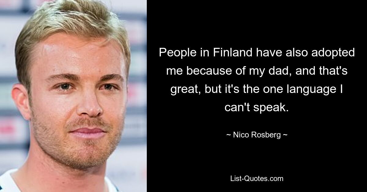 People in Finland have also adopted me because of my dad, and that's great, but it's the one language I can't speak. — © Nico Rosberg