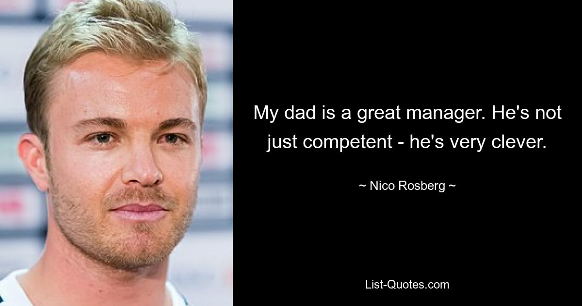 My dad is a great manager. He's not just competent - he's very clever. — © Nico Rosberg