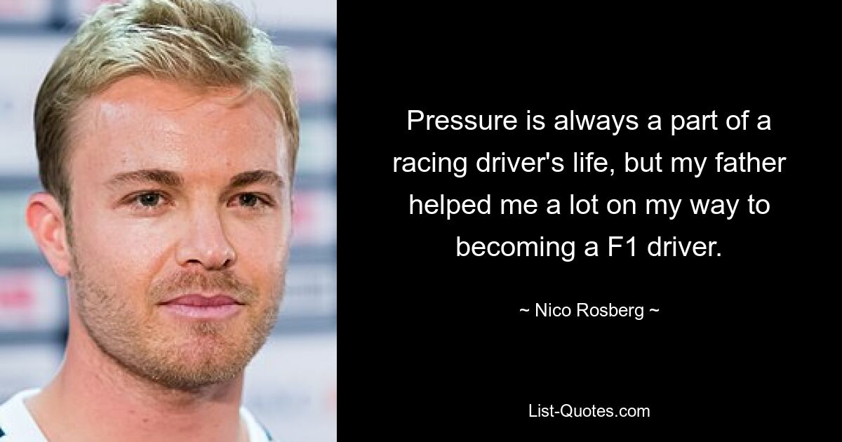 Pressure is always a part of a racing driver's life, but my father helped me a lot on my way to becoming a F1 driver. — © Nico Rosberg