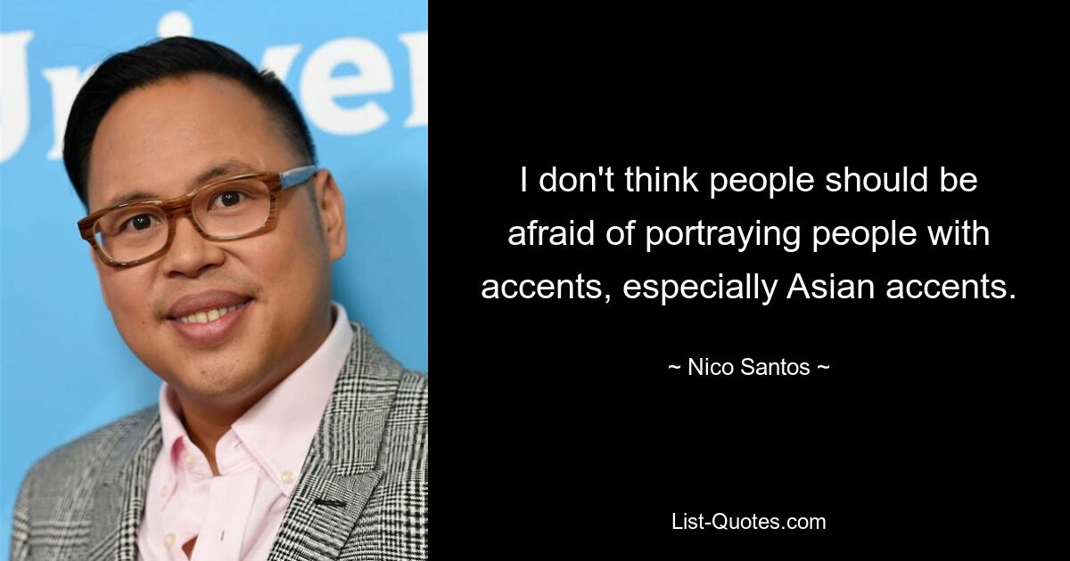 I don't think people should be afraid of portraying people with accents, especially Asian accents. — © Nico Santos