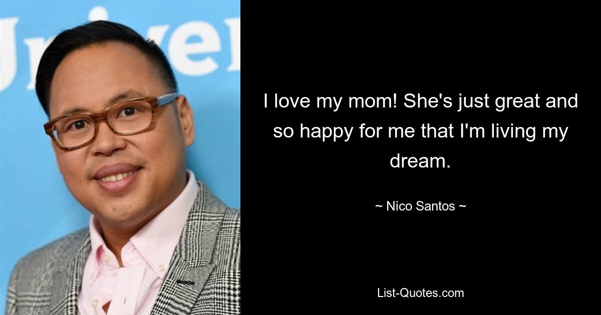 I love my mom! She's just great and so happy for me that I'm living my dream. — © Nico Santos