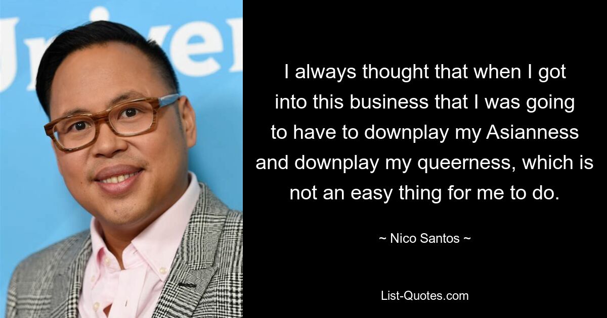 I always thought that when I got into this business that I was going to have to downplay my Asianness and downplay my queerness, which is not an easy thing for me to do. — © Nico Santos