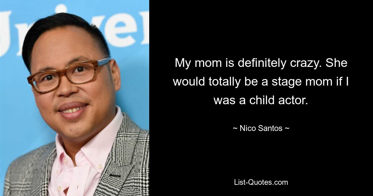 My mom is definitely crazy. She would totally be a stage mom if I was a child actor. — © Nico Santos