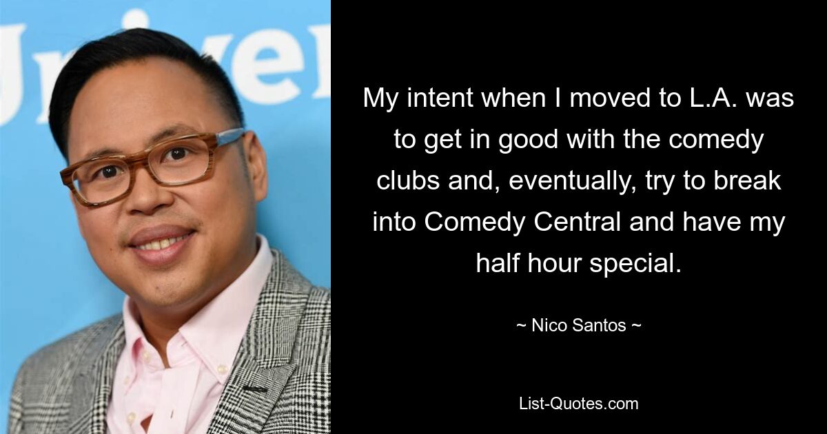 My intent when I moved to L.A. was to get in good with the comedy clubs and, eventually, try to break into Comedy Central and have my half hour special. — © Nico Santos