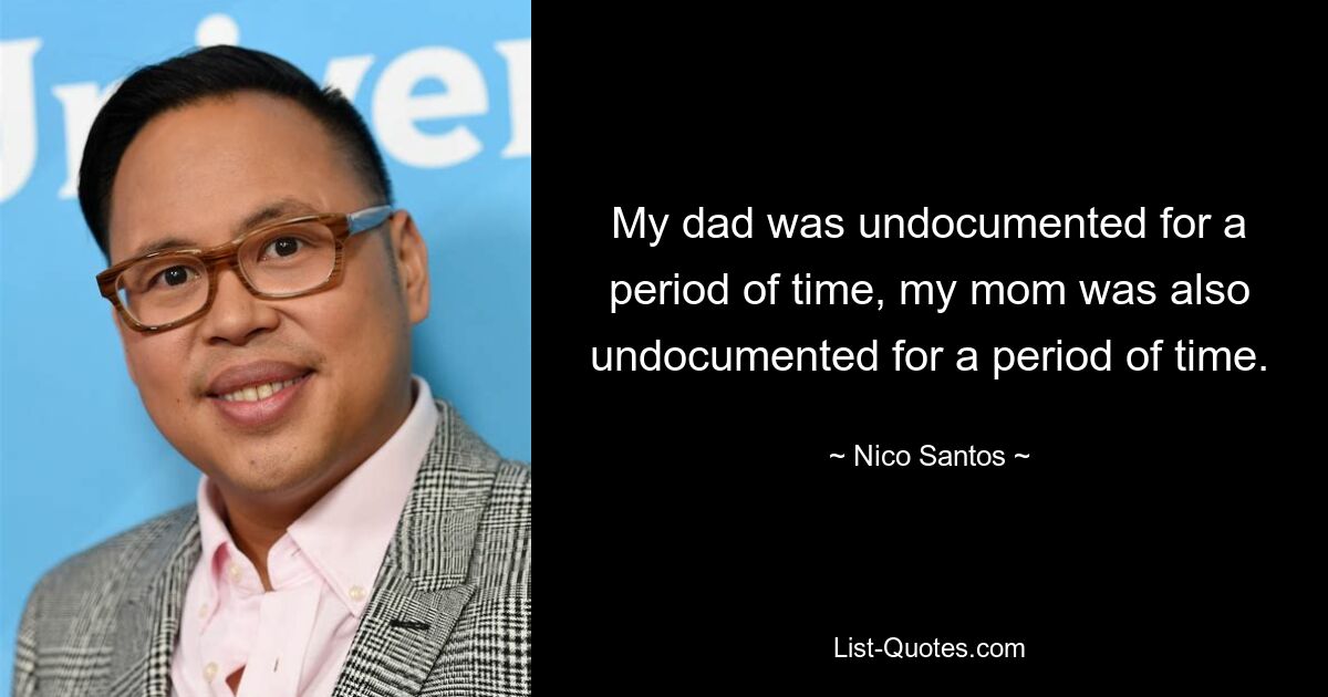 My dad was undocumented for a period of time, my mom was also undocumented for a period of time. — © Nico Santos