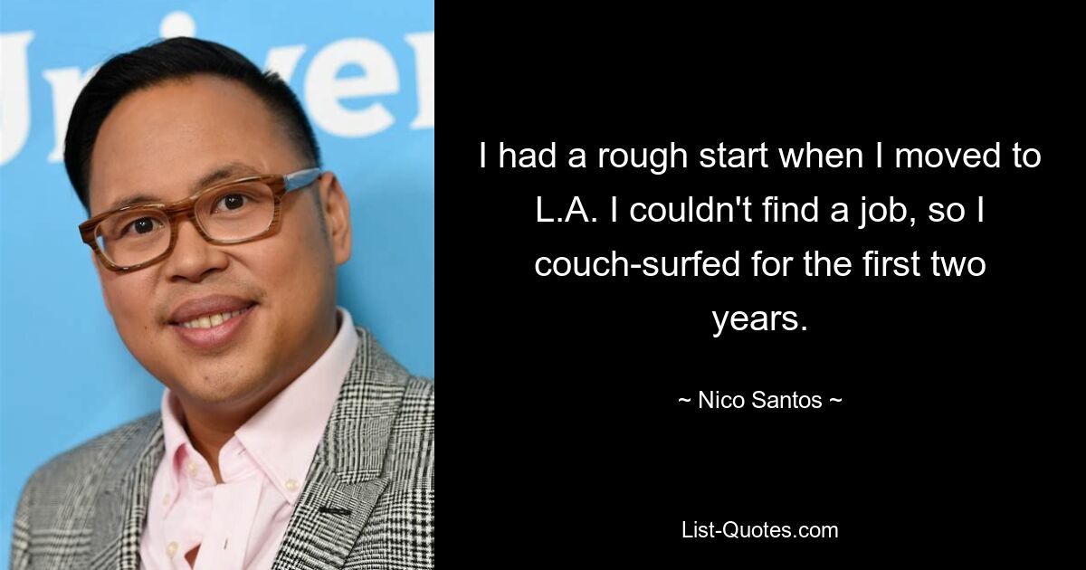 I had a rough start when I moved to L.A. I couldn't find a job, so I couch-surfed for the first two years. — © Nico Santos