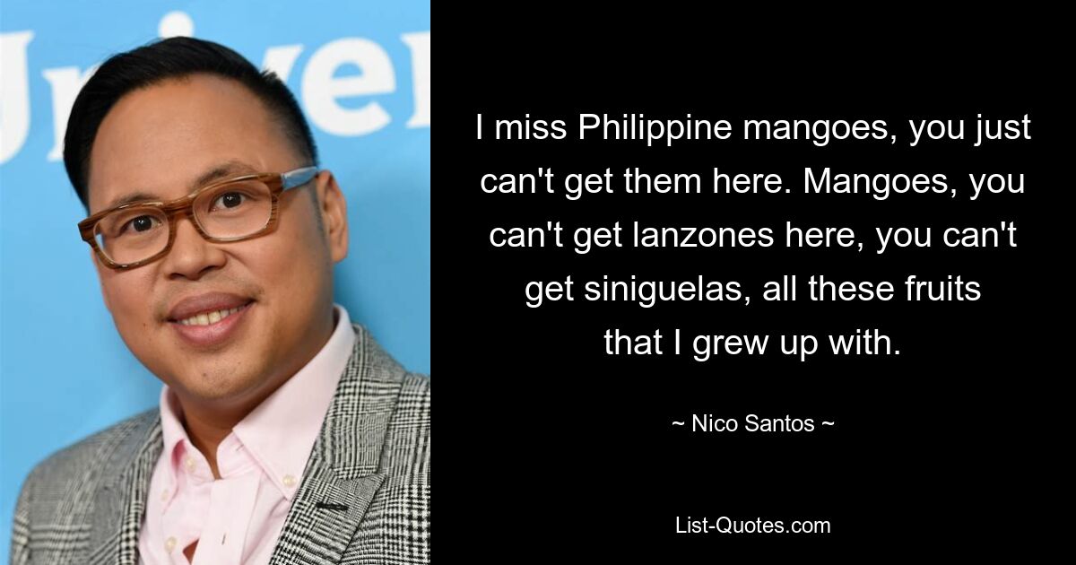 I miss Philippine mangoes, you just can't get them here. Mangoes, you can't get lanzones here, you can't get siniguelas, all these fruits that I grew up with. — © Nico Santos