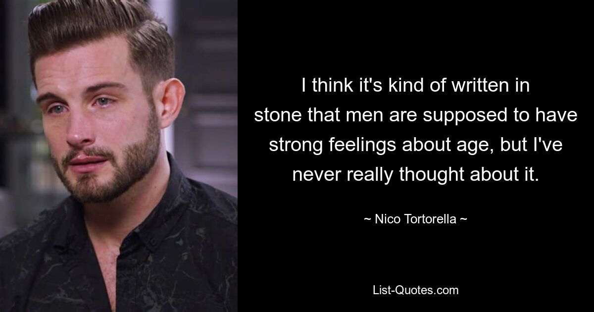 I think it's kind of written in stone that men are supposed to have strong feelings about age, but I've never really thought about it. — © Nico Tortorella