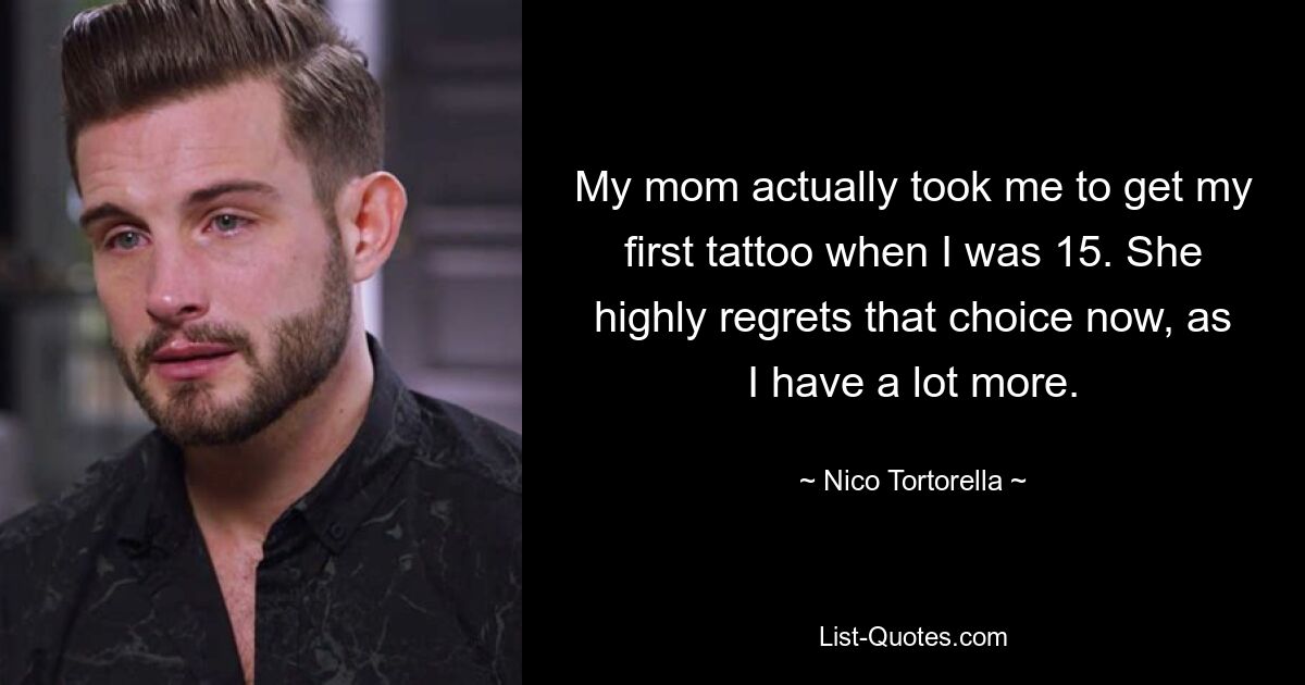 My mom actually took me to get my first tattoo when I was 15. She highly regrets that choice now, as I have a lot more. — © Nico Tortorella