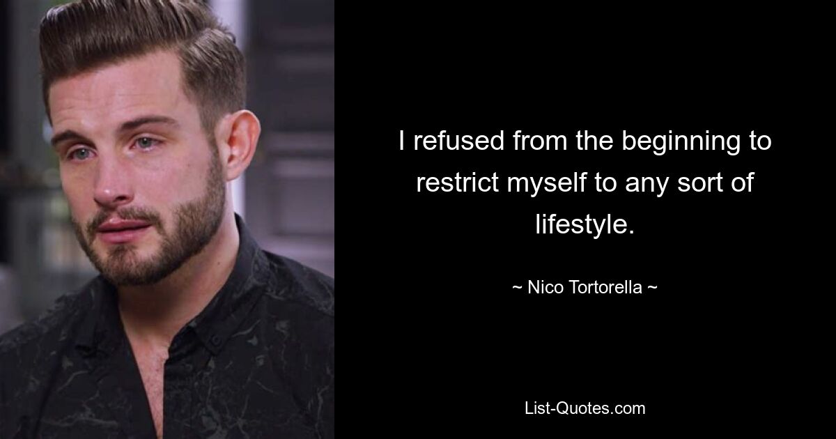 I refused from the beginning to restrict myself to any sort of lifestyle. — © Nico Tortorella