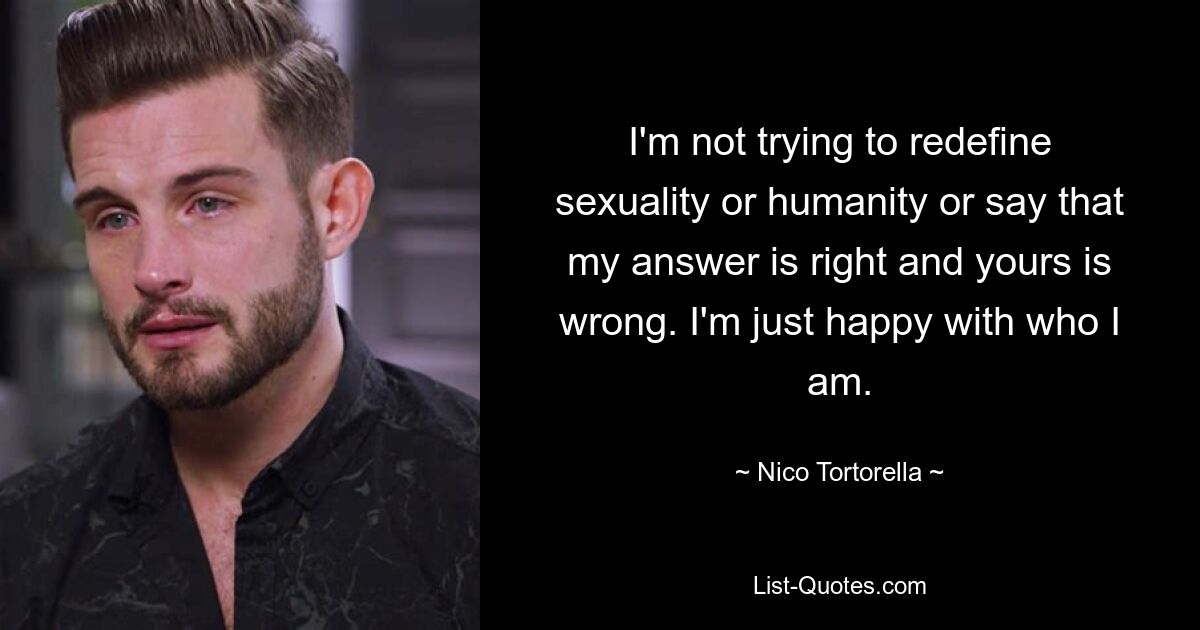 I'm not trying to redefine sexuality or humanity or say that my answer is right and yours is wrong. I'm just happy with who I am. — © Nico Tortorella