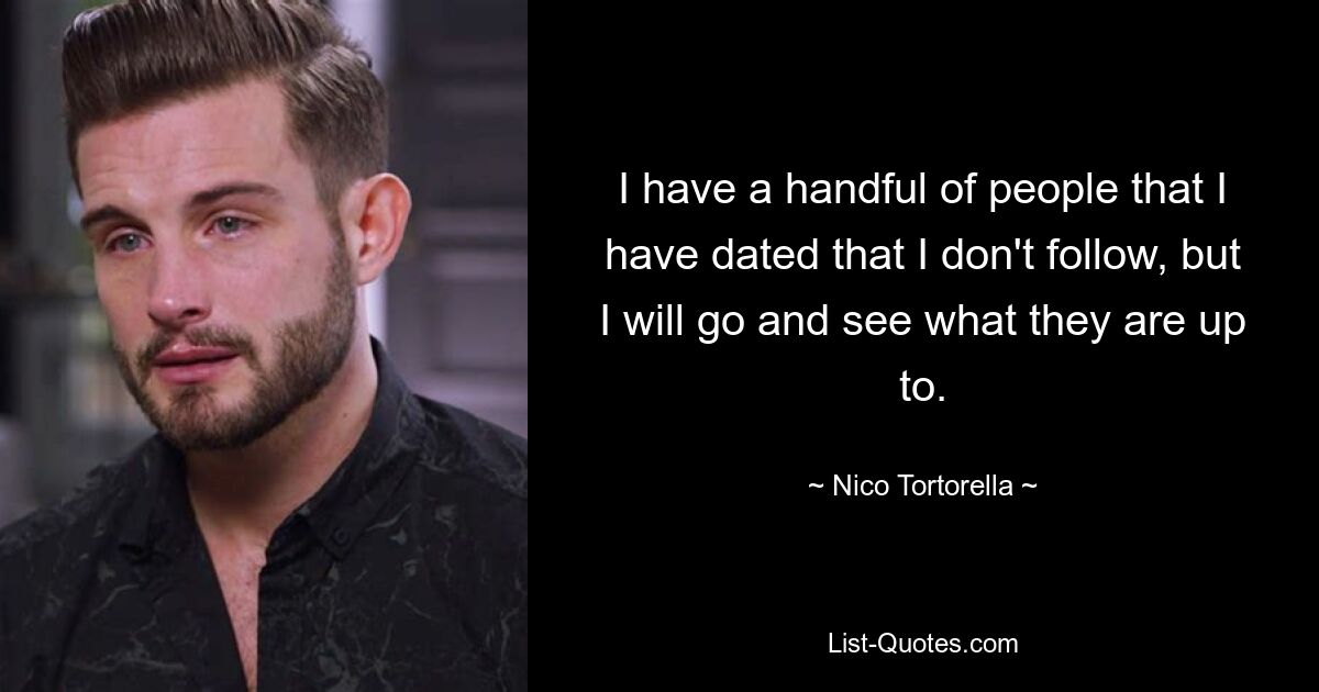 I have a handful of people that I have dated that I don't follow, but I will go and see what they are up to. — © Nico Tortorella