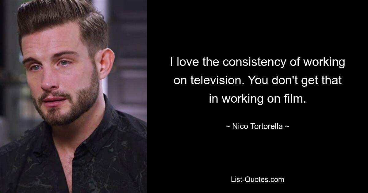 I love the consistency of working on television. You don't get that in working on film. — © Nico Tortorella