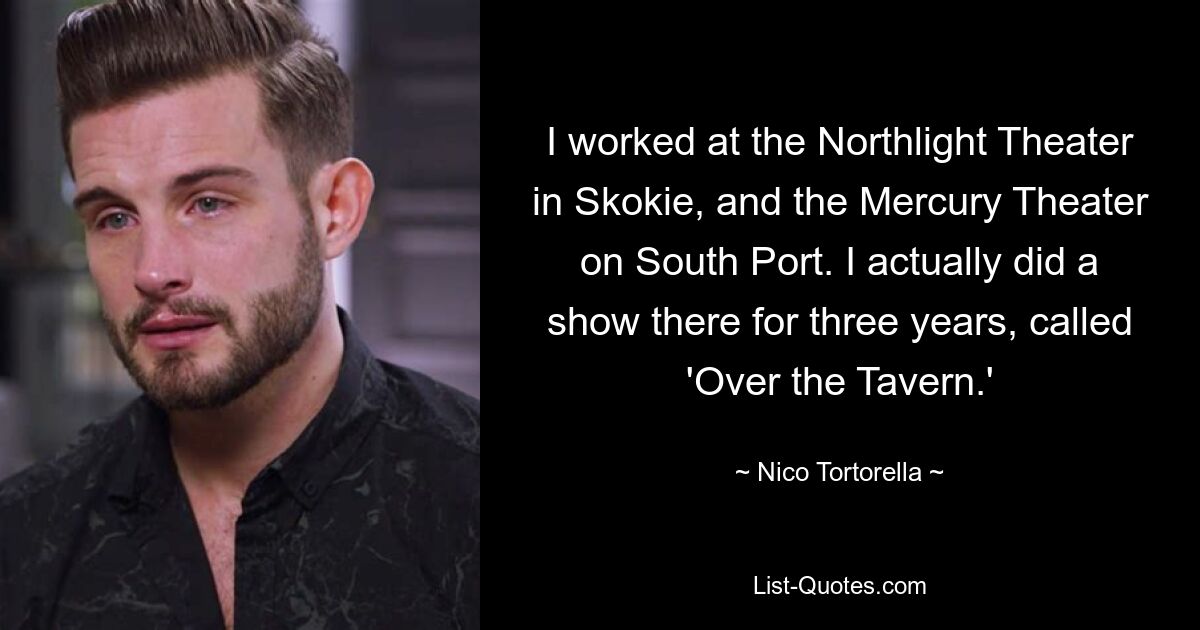 I worked at the Northlight Theater in Skokie, and the Mercury Theater on South Port. I actually did a show there for three years, called 'Over the Tavern.' — © Nico Tortorella