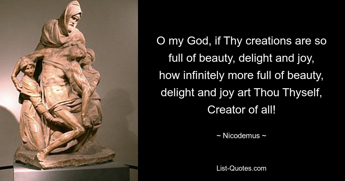 O my God, if Thy creations are so full of beauty, delight and joy, how infinitely more full of beauty, delight and joy art Thou Thyself, Creator of all! — © Nicodemus