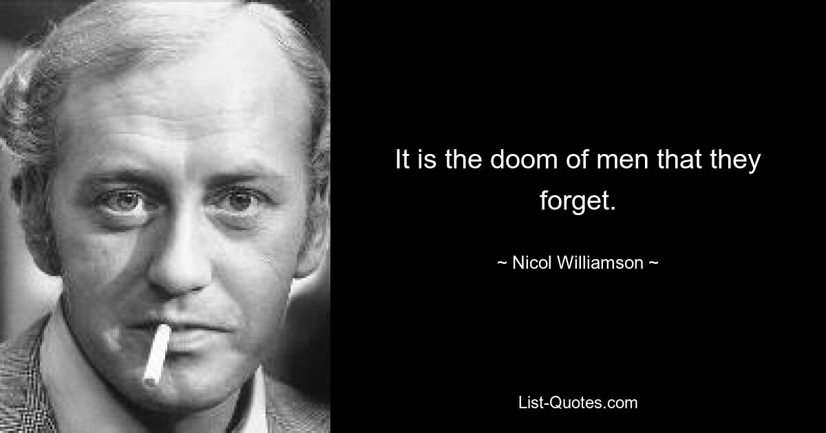 It is the doom of men that they forget. — © Nicol Williamson