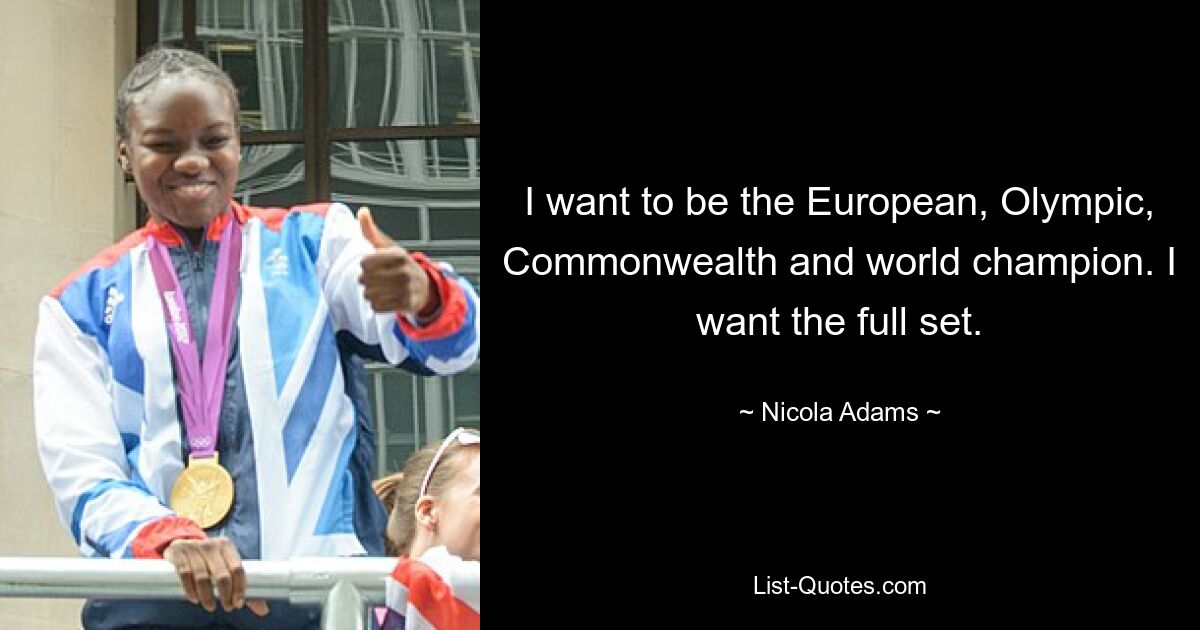 I want to be the European, Olympic, Commonwealth and world champion. I want the full set. — © Nicola Adams