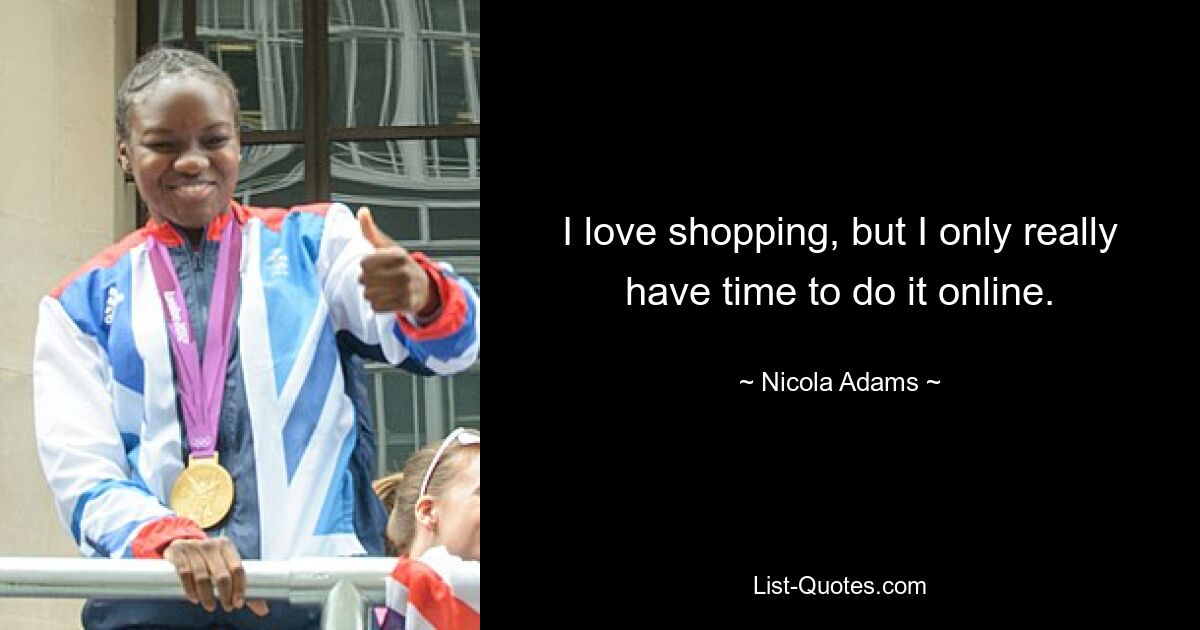 I love shopping, but I only really have time to do it online. — © Nicola Adams