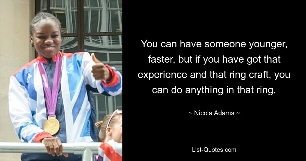 You can have someone younger, faster, but if you have got that experience and that ring craft, you can do anything in that ring. — © Nicola Adams