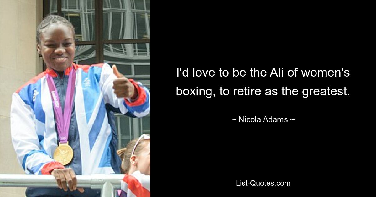 I'd love to be the Ali of women's boxing, to retire as the greatest. — © Nicola Adams