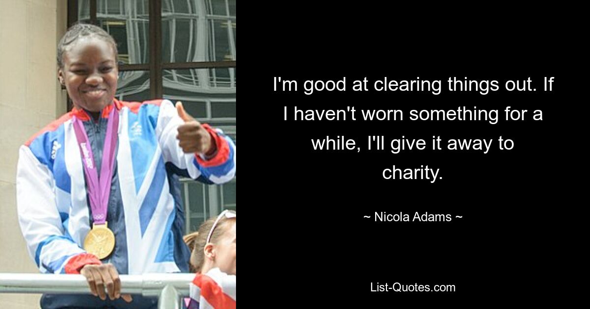 I'm good at clearing things out. If I haven't worn something for a while, I'll give it away to charity. — © Nicola Adams