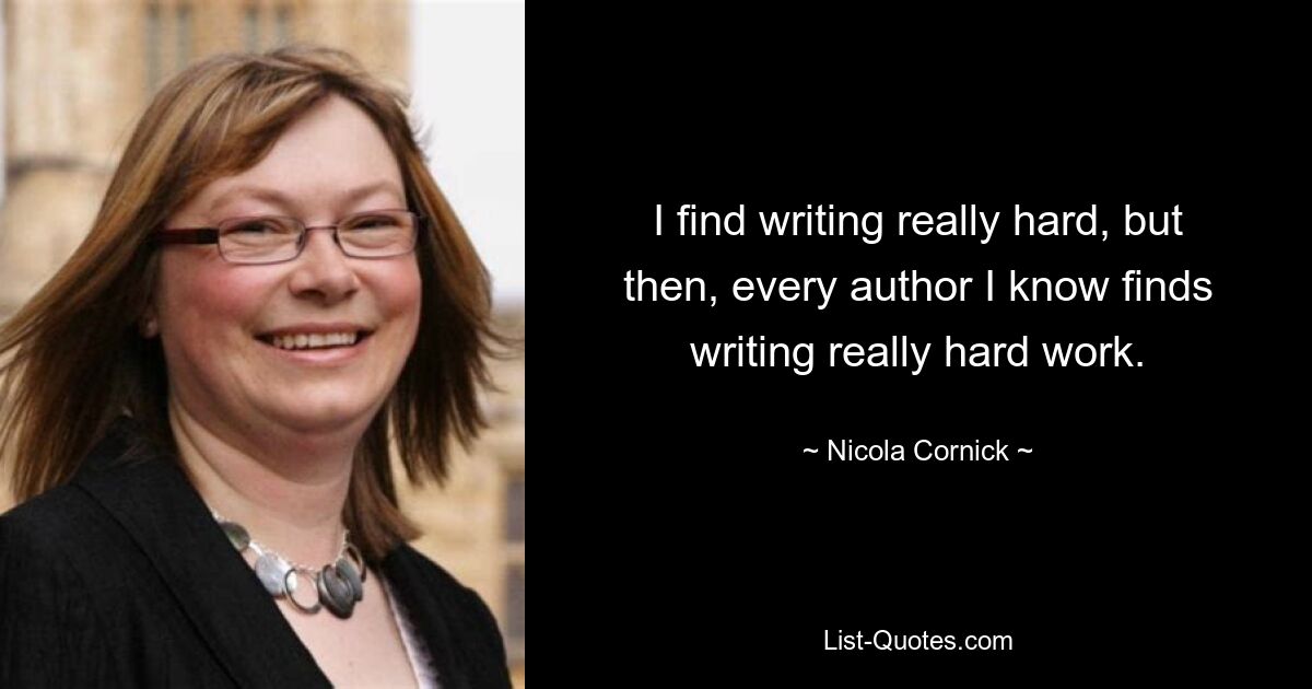 I find writing really hard, but then, every author I know finds writing really hard work. — © Nicola Cornick