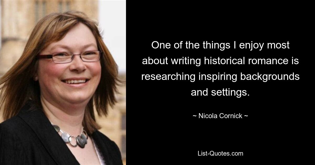 One of the things I enjoy most about writing historical romance is researching inspiring backgrounds and settings. — © Nicola Cornick