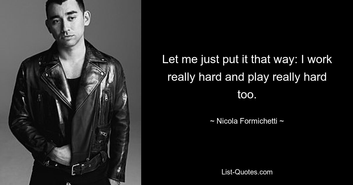 Let me just put it that way: I work really hard and play really hard too. — © Nicola Formichetti