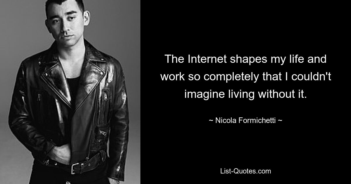 The Internet shapes my life and work so completely that I couldn't imagine living without it. — © Nicola Formichetti