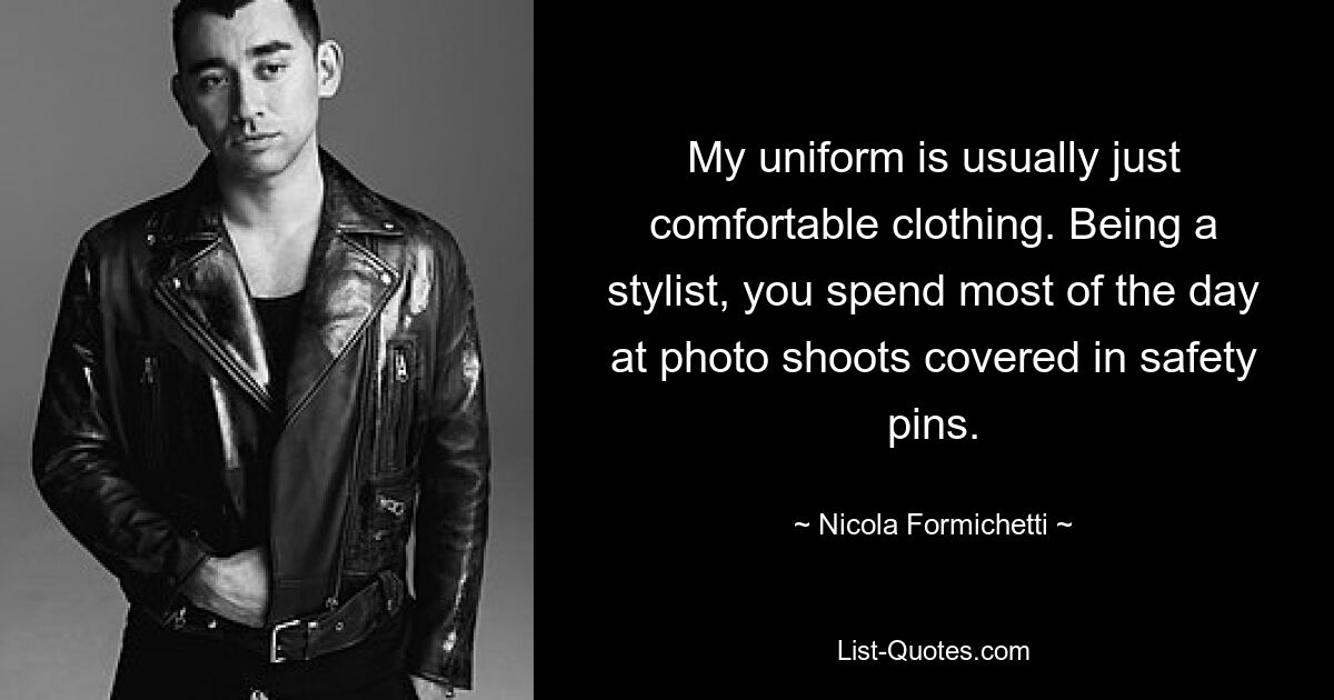 My uniform is usually just comfortable clothing. Being a stylist, you spend most of the day at photo shoots covered in safety pins. — © Nicola Formichetti