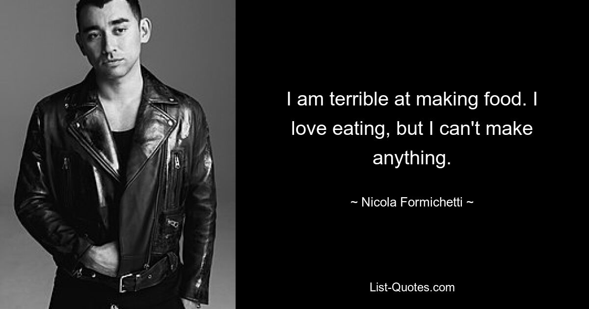 I am terrible at making food. I love eating, but I can't make anything. — © Nicola Formichetti