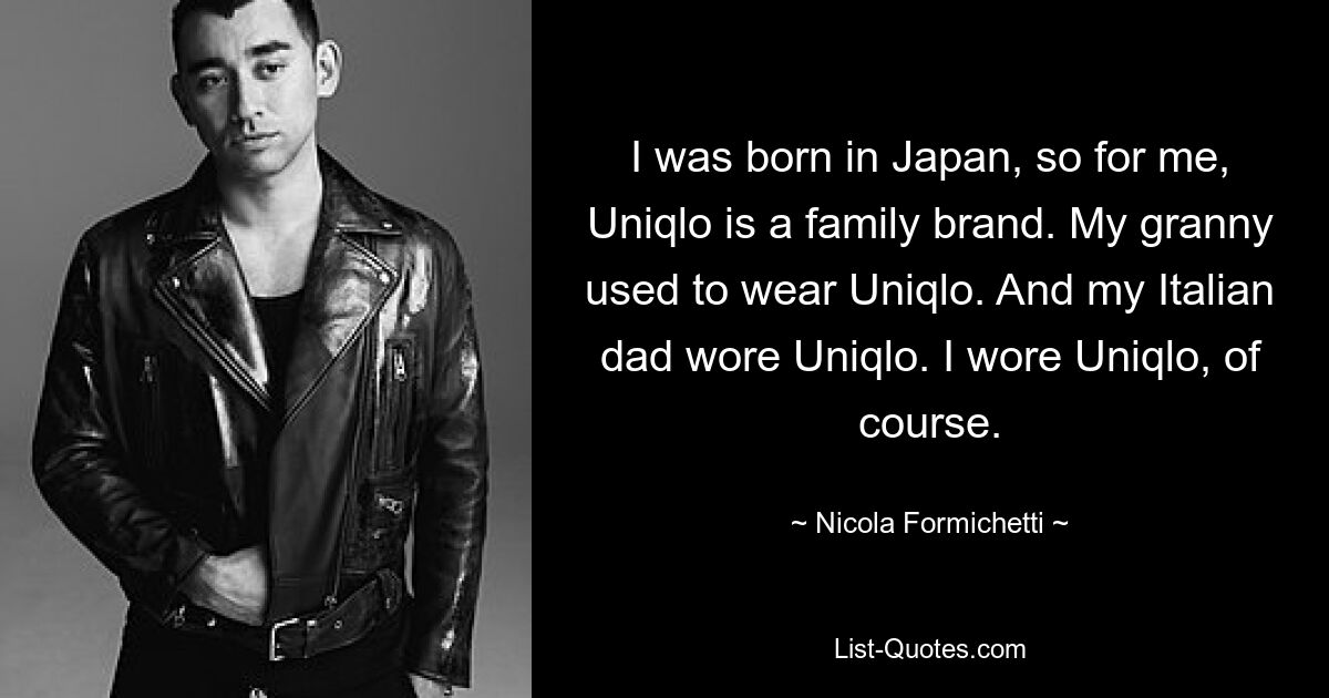 I was born in Japan, so for me, Uniqlo is a family brand. My granny used to wear Uniqlo. And my Italian dad wore Uniqlo. I wore Uniqlo, of course. — © Nicola Formichetti