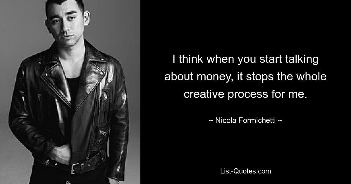 I think when you start talking about money, it stops the whole creative process for me. — © Nicola Formichetti