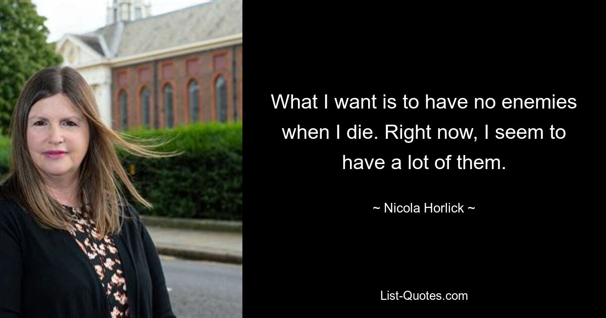 What I want is to have no enemies when I die. Right now, I seem to have a lot of them. — © Nicola Horlick