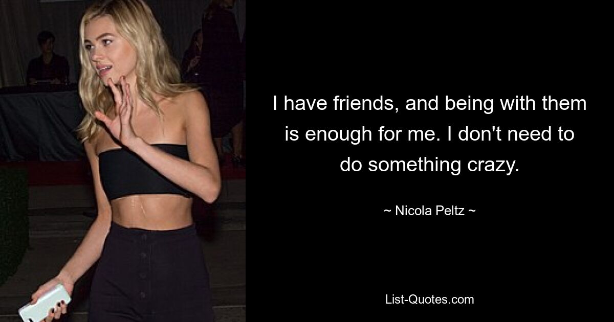 I have friends, and being with them is enough for me. I don't need to do something crazy. — © Nicola Peltz