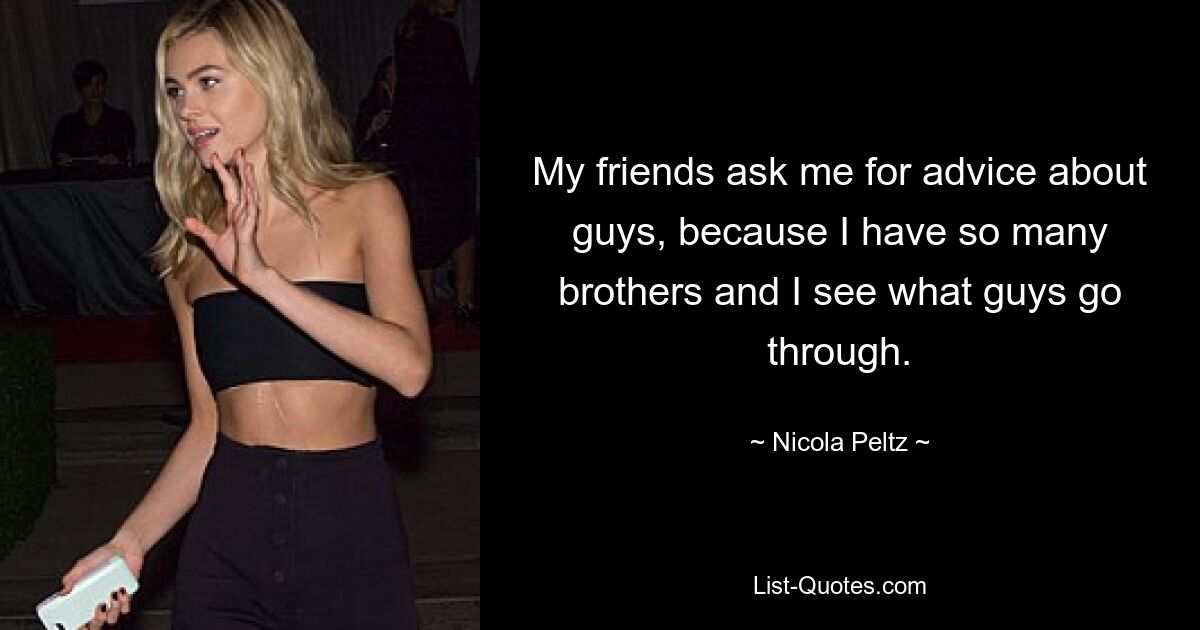 My friends ask me for advice about guys, because I have so many brothers and I see what guys go through. — © Nicola Peltz