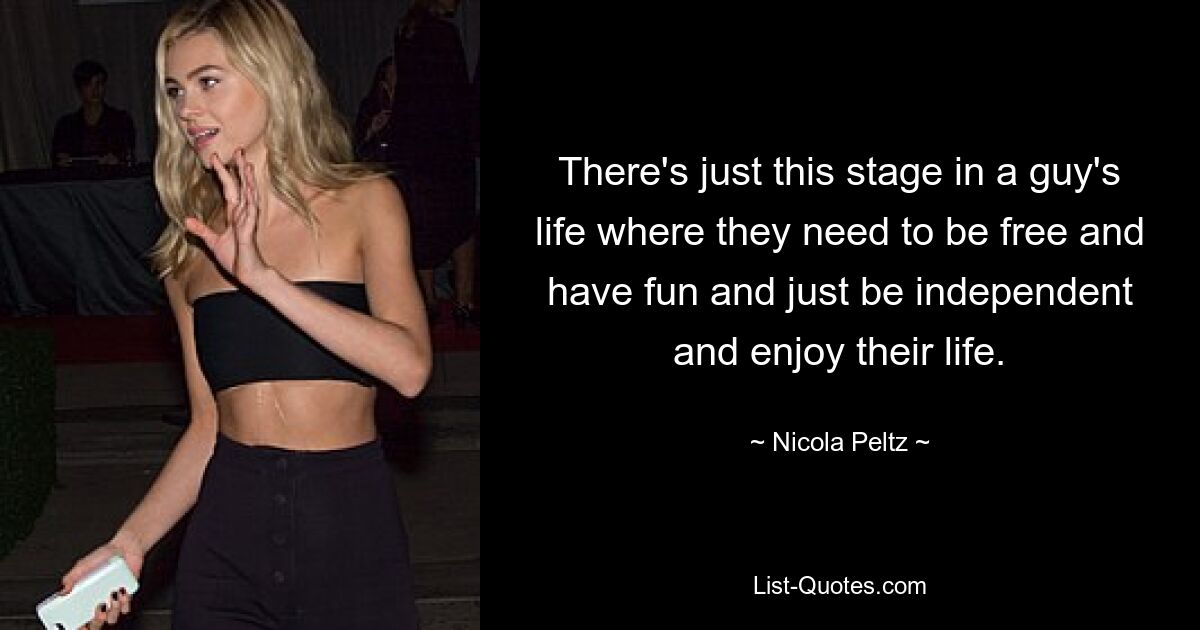 There's just this stage in a guy's life where they need to be free and have fun and just be independent and enjoy their life. — © Nicola Peltz