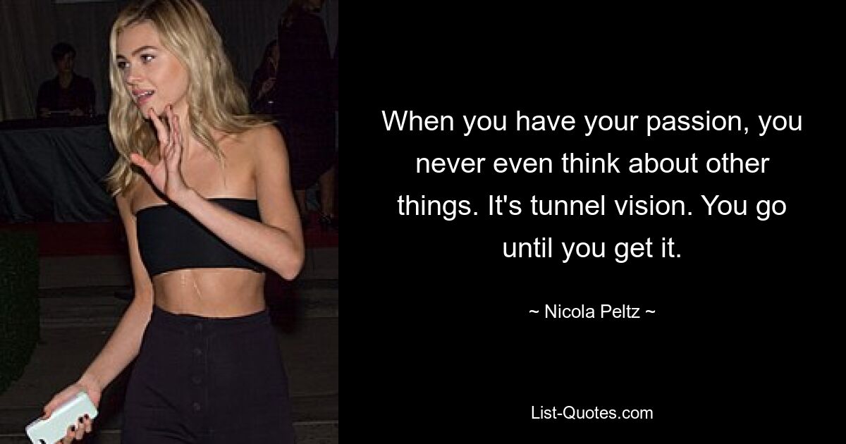 When you have your passion, you never even think about other things. It's tunnel vision. You go until you get it. — © Nicola Peltz