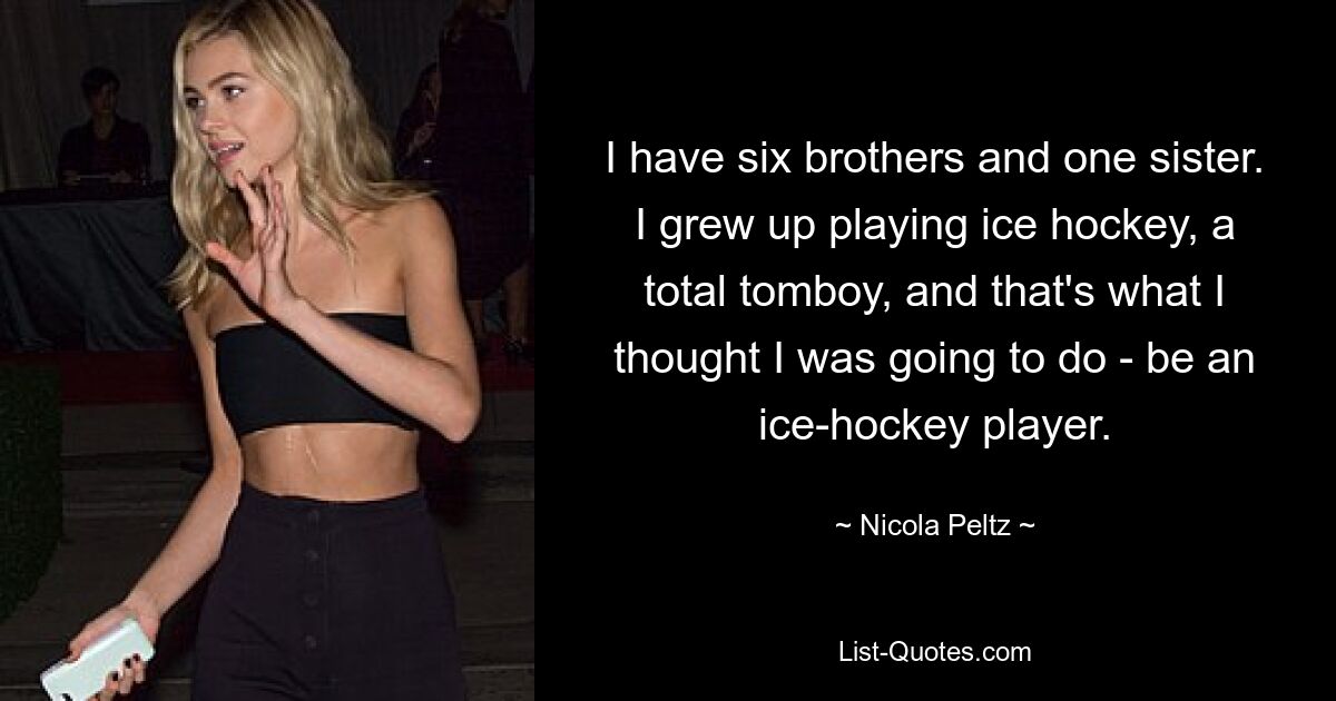 I have six brothers and one sister. I grew up playing ice hockey, a total tomboy, and that's what I thought I was going to do - be an ice-hockey player. — © Nicola Peltz