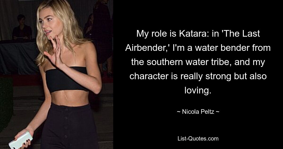 My role is Katara: in 'The Last Airbender,' I'm a water bender from the southern water tribe, and my character is really strong but also loving. — © Nicola Peltz