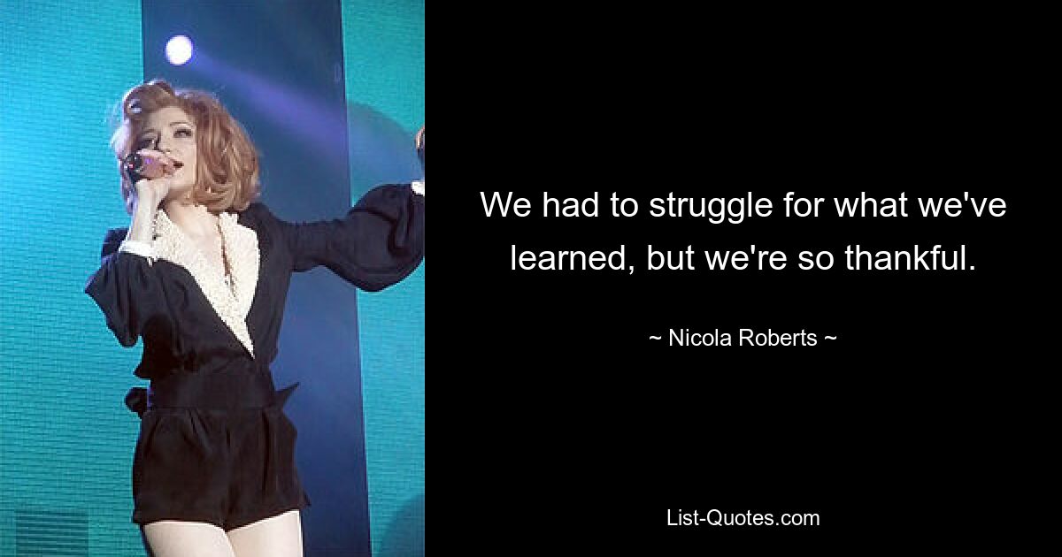 We had to struggle for what we've learned, but we're so thankful. — © Nicola Roberts